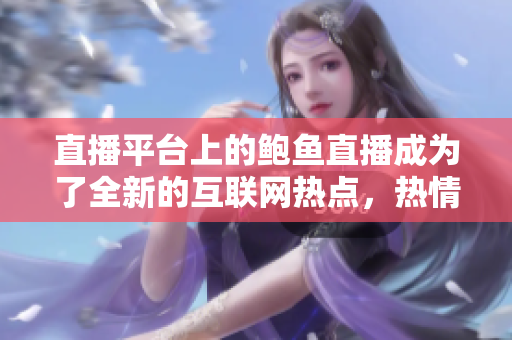 直播平臺上的鮑魚直播成為了全新的互聯(lián)網(wǎng)熱點，熱情討論。