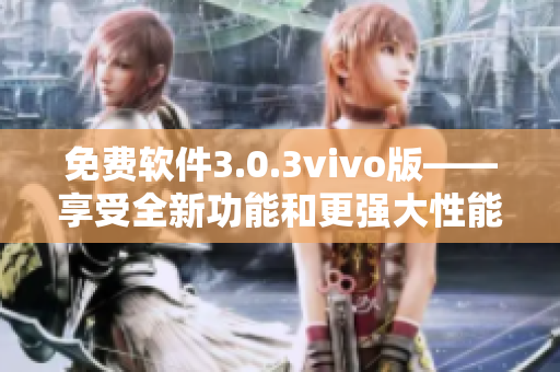 免費軟件3.0.3vivo版——享受全新功能和更強大性能
