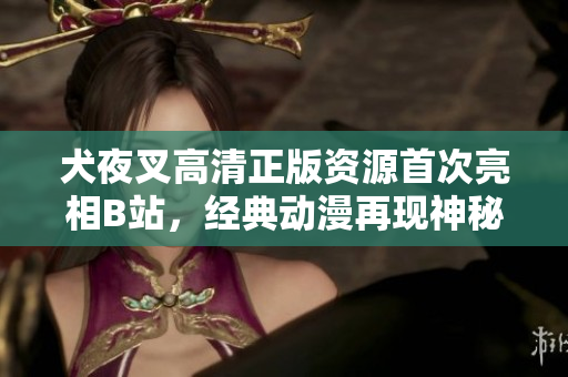 犬夜叉高清正版資源首次亮相B站，經(jīng)典動漫再現(xiàn)神秘冒險旅程