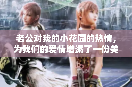 老公對(duì)我的小花園的熱情，為我們的愛情增添了一份美好。