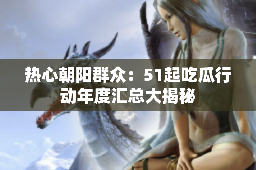 熱心朝陽群眾：51起吃瓜行動(dòng)年度匯總大揭秘