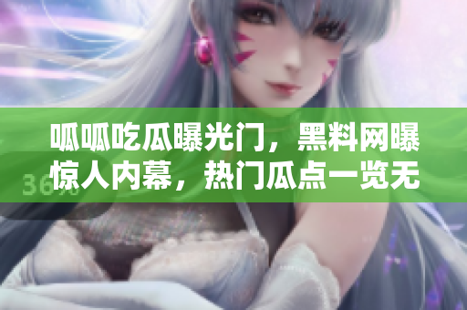 呱呱吃瓜曝光門，黑料網(wǎng)曝驚人內(nèi)幕，熱門瓜點一覽無余
