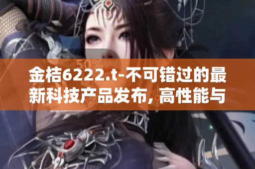 金桔6222.t-不可錯過的最新科技產(chǎn)品發(fā)布, 高性能與創(chuàng)新設(shè)計融為一體!