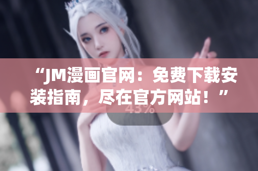 “JM漫畫官網(wǎng)：免費(fèi)下載安裝指南，盡在官方網(wǎng)站！”