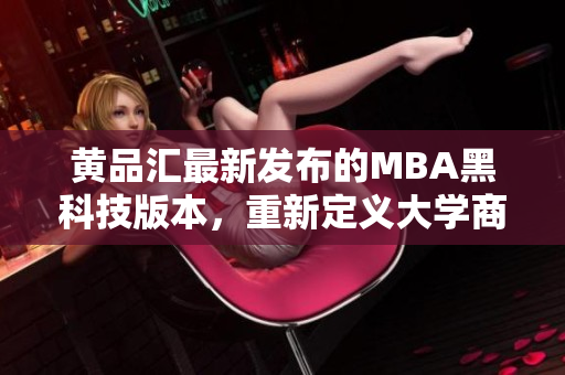 黃品匯最新發(fā)布的MBA黑科技版本，重新定義大學(xué)商業(yè)教育