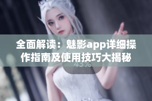 全面解讀：魅影app詳細(xì)操作指南及使用技巧大揭秘