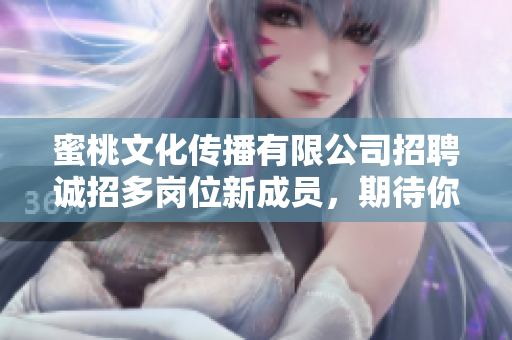 蜜桃文化傳播有限公司招聘誠(chéng)招多崗位新成員，期待你的加入！