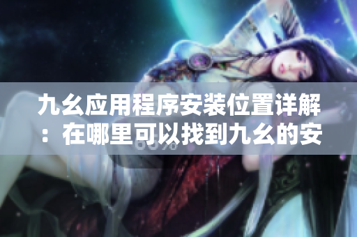 九幺應(yīng)用程序安裝位置詳解：在哪里可以找到九幺的安裝文件？