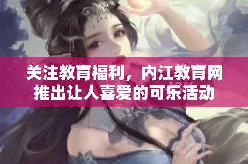關(guān)注教育福利，內(nèi)江教育網(wǎng)推出讓人喜愛的可樂活動(dòng)