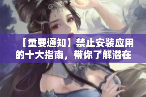 【重要通知】禁止安裝應用的十大指南，帶你了解潛在風險，保護設備安全