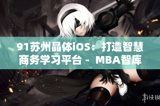 91蘇州晶體iOS：打造智慧商務學習平臺 -  MBA智庫深度解析