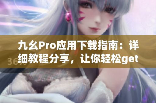 九幺Pro應(yīng)用下載指南：詳細(xì)教程分享，讓你輕松get新技能