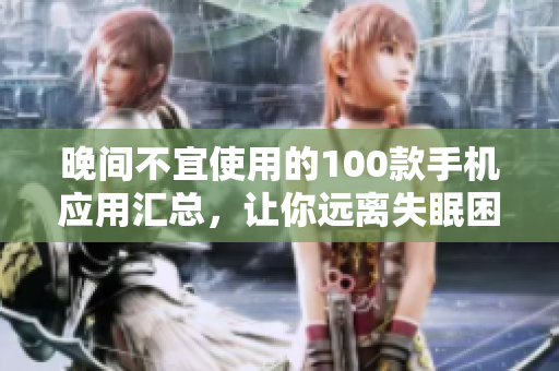 晚間不宜使用的100款手機(jī)應(yīng)用匯總，讓你遠(yuǎn)離失眠困擾