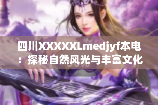 四川XXXXXLmedjyf本電：探秘自然風(fēng)光與豐富文化，感受獨(dú)特魅力