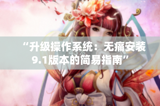 “升級操作系統(tǒng)：無痛安裝9.1版本的簡易指南”