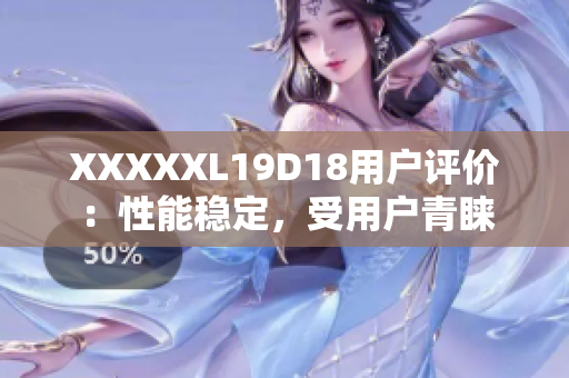 XXXXXL19D18用戶評價(jià)：性能穩(wěn)定，受用戶青睞