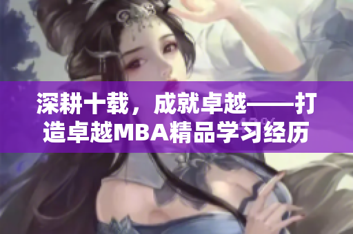 深耕十載，成就卓越——打造卓越MBA精品學(xué)習(xí)經(jīng)歷