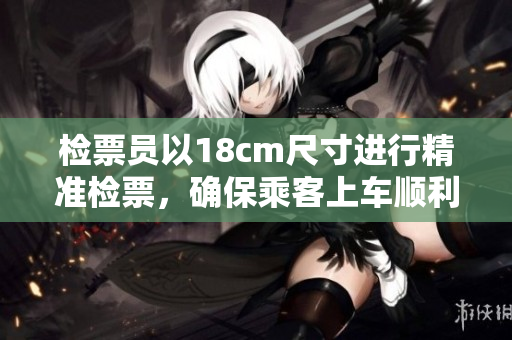 檢票員以18cm尺寸進(jìn)行精準(zhǔn)檢票，確保乘客上車順利