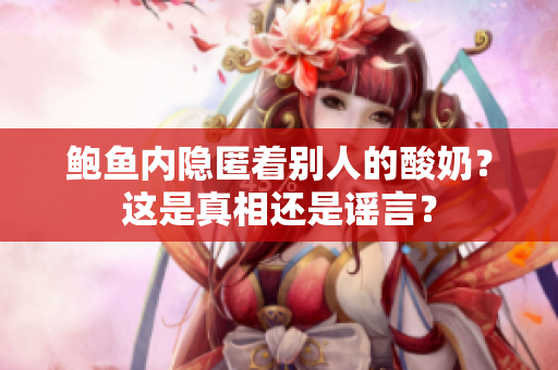 鮑魚內(nèi)隱匿著別人的酸奶？這是真相還是謠言？