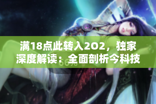 滿18點此轉(zhuǎn)入2O2，獨家深度解讀：全面剖析今科技發(fā)展趨勢并引領未來產(chǎn)業(yè)新潮流