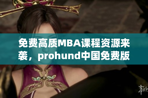 免費(fèi)高質(zhì)MBA課程資源來襲，prohund中國免費(fèi)版MBA智庫開啟智慧學(xué)習(xí)新紀(jì)元