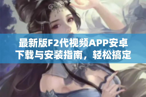 最新版F2代視頻APP安卓下載與安裝指南，輕松搞定！