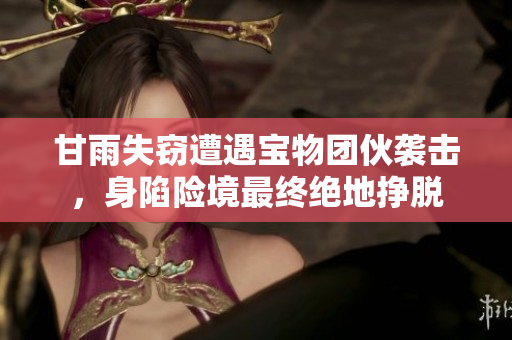 甘雨失竊遭遇寶物團(tuán)伙襲擊，身陷險境最終絕地掙脫