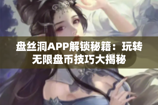 盤絲洞APP解鎖秘籍：玩轉(zhuǎn)無限盤幣技巧大揭秘