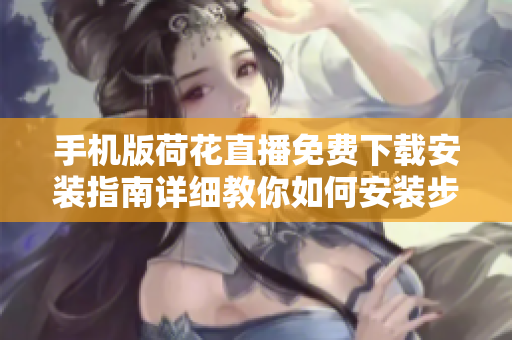 手機(jī)版荷花直播免費(fèi)下載安裝指南詳細(xì)教你如何安裝步驟！