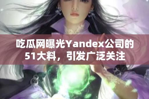 吃瓜網(wǎng)曝光Yandex公司的51大料，引發(fā)廣泛關注