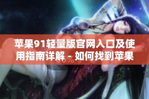 蘋果91輕量版官網(wǎng)入口及使用指南詳解 - 如何找到蘋果91輕量版官方網(wǎng)站進(jìn)行下載和使用