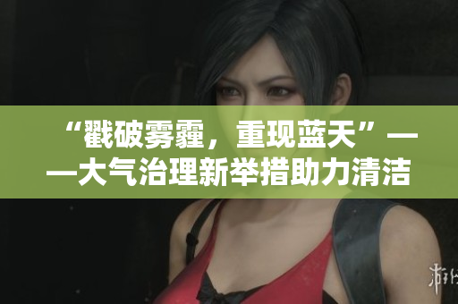 “戳破霧霾，重現(xiàn)藍(lán)天”——大氣治理新舉措助力清潔空氣行動(dòng)