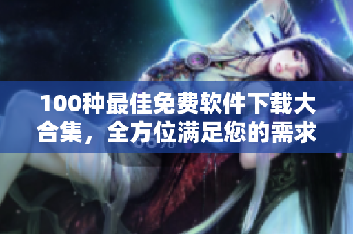 100種最佳免費軟件下載大合集，全方位滿足您的需求