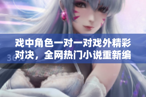 戲中角色一對一對戲外精彩對決，全網(wǎng)熱門小說重新編纂