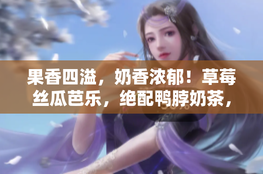 果香四溢，奶香濃郁！草莓絲瓜芭樂，絕配鴨脖奶茶，美味雙重享受！