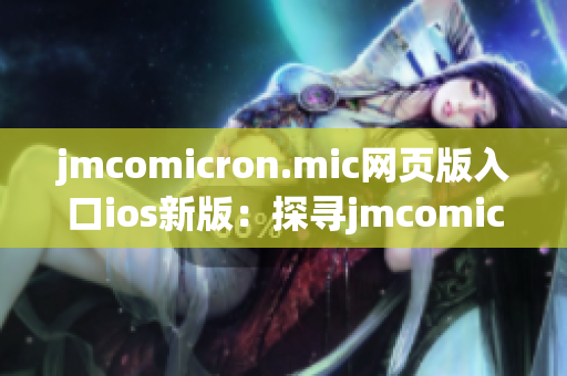 jmcomicron.mic網(wǎng)頁版入口ios新版：探尋jmcomicron.mic ios網(wǎng)頁版入口的完美途徑