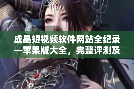 成品短視頻軟件網(wǎng)站全紀錄—蘋果版大全，完整評測及使用指南