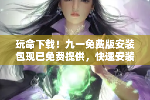 玩命下載！九一免費(fèi)版安裝包現(xiàn)已免費(fèi)提供，快速安裝暢享游戲樂趣