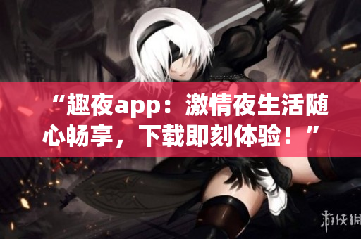 “趣夜app：激情夜生活隨心暢享，下載即刻體驗！”