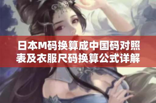 日本M碼換算成中國碼對(duì)照表及衣服尺碼換算公式詳解