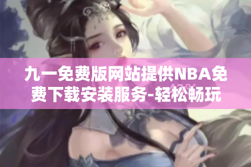 九一免費版網(wǎng)站提供NBA免費下載安裝服務-輕松暢玩全新版NBA應用
