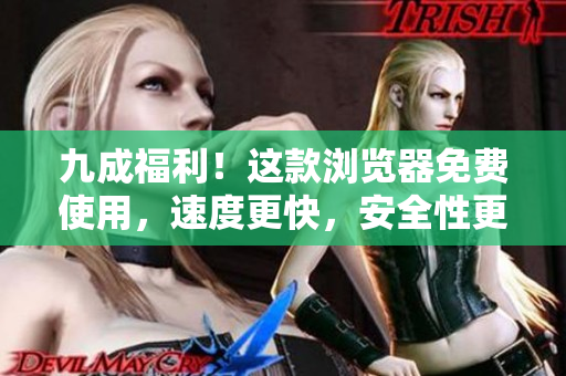 九成福利！這款瀏覽器免費使用，速度更快，安全性更高