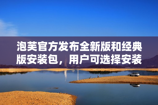 泡芙官方發(fā)布全新版和經(jīng)典版安裝包，用戶可選擇安裝喜愛的版本