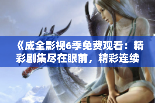 《成全影視6季免費(fèi)觀看：精彩劇集盡在眼前，精彩連續(xù)劇一網(wǎng)打盡》