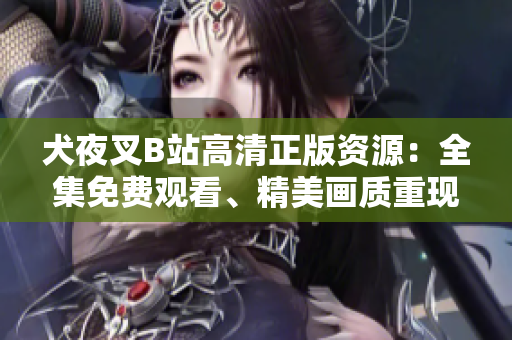 犬夜叉B站高清正版資源：全集免費(fèi)觀看、精美畫質(zhì)重現(xiàn)、粉絲心愛收藏必備