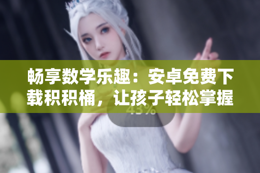 暢享數(shù)學(xué)樂趣：安卓免費下載積積桶，讓孩子輕松掌握數(shù)學(xué)技巧