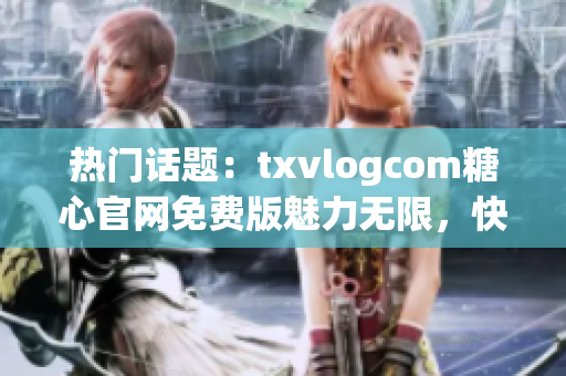 熱門話題：txvlogcom糖心官網(wǎng)免費(fèi)版魅力無(wú)限，快來(lái)體驗(yàn)最新亮點(diǎn)