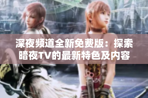 深夜頻道全新免費版：探索暗夜TV的最新特色及內(nèi)容更新