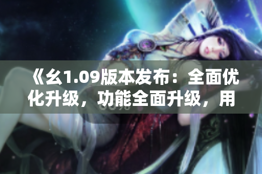 《幺1.09版本發(fā)布：全面優(yōu)化升級，功能全面升級，用戶體驗再升級》