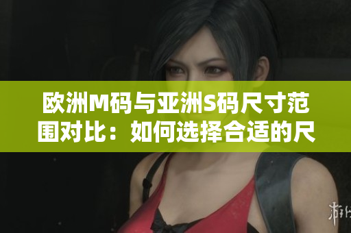 歐洲M碼與亞洲S碼尺寸范圍對(duì)比：如何選擇合適的尺碼？